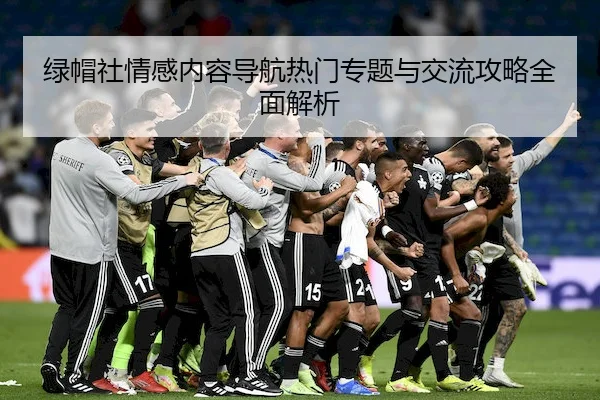绿帽社情感内容导航热门专题与交流攻略全面解析