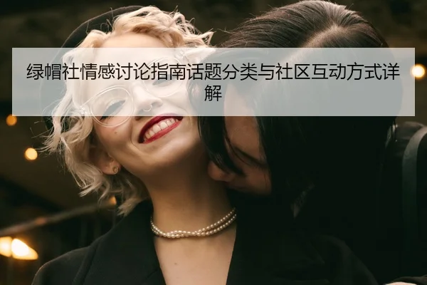 绿帽社情感讨论指南话题分类与社区互动方式详解